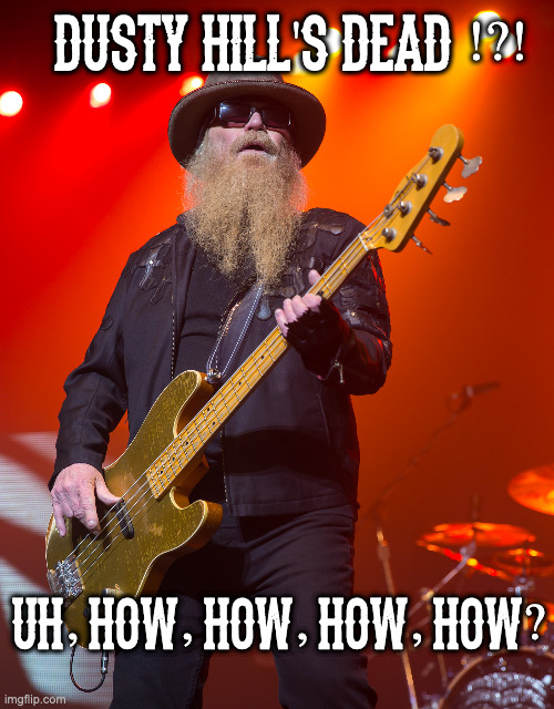 Too Soon? | DUSTY HILL'S DEAD !?! UH, HOW, HOW, HOW, HOW? | image tagged in dusty hill,zz top,music | made w/ Imgflip meme maker