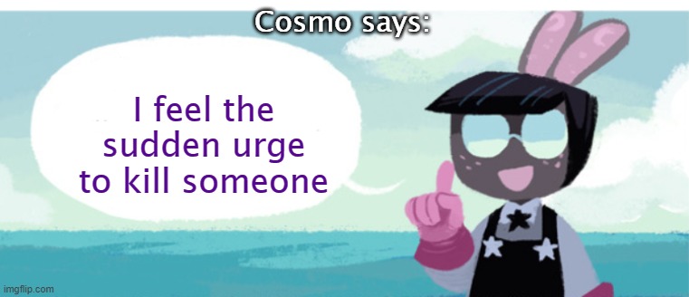 Cosmo Has a message | Cosmo says: I feel the sudden urge to kill someone | image tagged in cosmo has a message | made w/ Imgflip meme maker