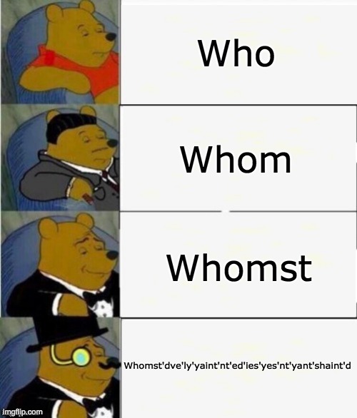 Who? | Who; Whom; Whomst; Whomst'dve'ly'yaint'nt'ed'ies'yes'nt'yant'shaint'd | image tagged in tuxedo winnie the pooh 4 panel,memes | made w/ Imgflip meme maker