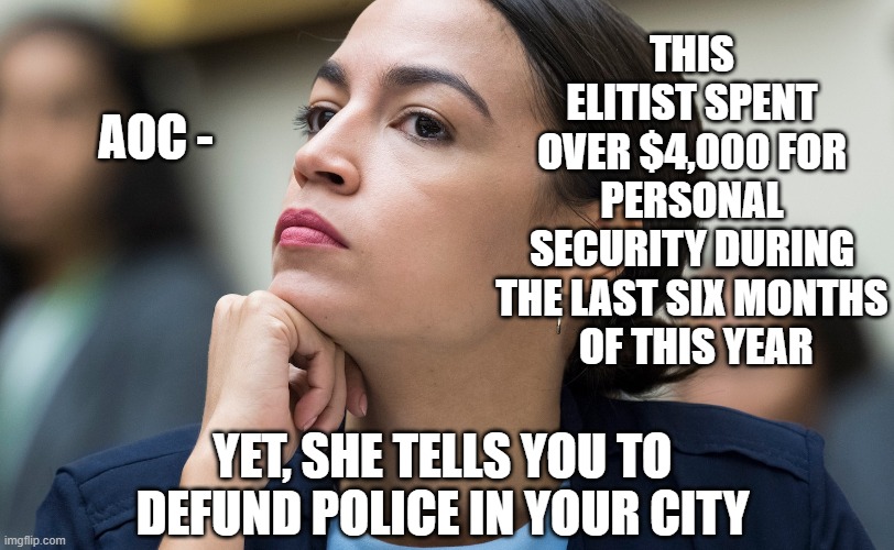 Hypocrite | THIS ELITIST SPENT
 OVER $4,000 FOR 
PERSONAL SECURITY DURING THE LAST SIX MONTHS
 OF THIS YEAR; AOC -; YET, SHE TELLS YOU TO DEFUND POLICE IN YOUR CITY | image tagged in aoc,jan 6,riot capitol,pelosi,democrats,liberals | made w/ Imgflip meme maker