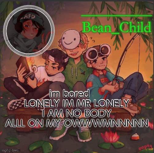 AAA- | im bored      LONELY IM MR LONELY I AM NO BODY ALLL ON MY OWWWMNNNNN | image tagged in bean childs dream template | made w/ Imgflip meme maker