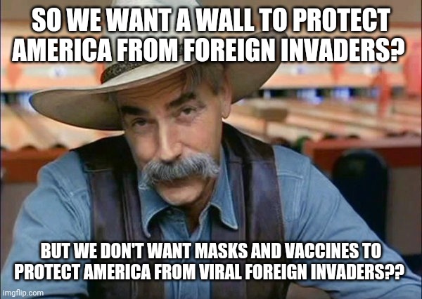 Defend America? | SO WE WANT A WALL TO PROTECT AMERICA FROM FOREIGN INVADERS? BUT WE DON'T WANT MASKS AND VACCINES TO PROTECT AMERICA FROM VIRAL FOREIGN INVADERS?? | image tagged in sam elliott special kind of stupid | made w/ Imgflip meme maker