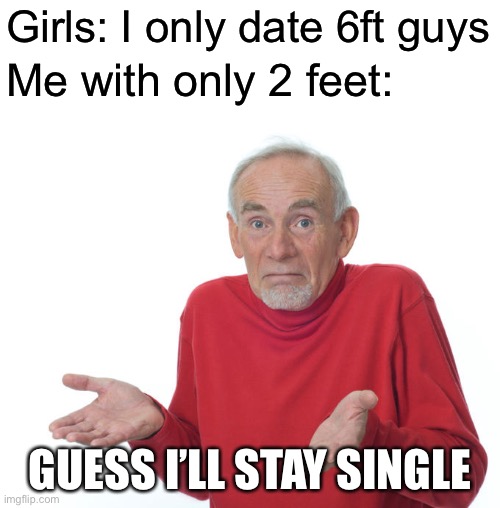 Guess i’ll die | Girls: I only date 6ft guys; Me with only 2 feet:; GUESS I’LL STAY SINGLE | image tagged in guess i ll die | made w/ Imgflip meme maker