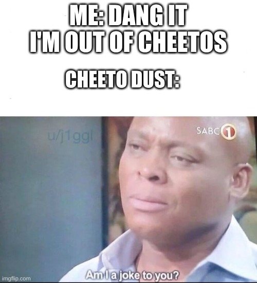 am I a joke to you | ME: DANG IT I'M OUT OF CHEETOS; CHEETO DUST: | image tagged in am i a joke to you | made w/ Imgflip meme maker