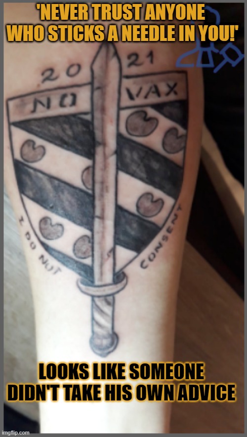 'Never trust anyone who sticks a needle in you!' | 'NEVER TRUST ANYONE 
WHO STICKS A NEEDLE IN YOU!'; LOOKS LIKE SOMEONE DIDN'T TAKE HIS OWN ADVICE | image tagged in bad tattoos,anti-vaxx,needles,covidiots,vaccine | made w/ Imgflip meme maker