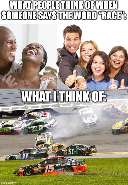 What do you think of when hearing about race? | WHAT PEOPLE THINK OF WHEN SOMEONE SAYS THE WORD “RACE”:; WHAT I THINK OF: | image tagged in black people laughing,cruz nascar,funny,white people,black people,racing | made w/ Imgflip meme maker
