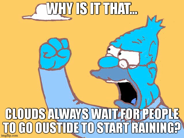 old man yells at cloud |  WHY IS IT THAT... CLOUDS ALWAYS WAIT FOR PEOPLE TO GO OUSTIDE TO START RAINING? | image tagged in old man yells at cloud | made w/ Imgflip meme maker