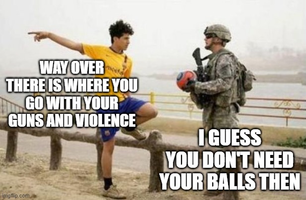 Fifa E Call Of Duty | WAY OVER THERE IS WHERE YOU GO WITH YOUR GUNS AND VIOLENCE; I GUESS YOU DON'T NEED YOUR BALLS THEN | image tagged in memes,fifa e call of duty | made w/ Imgflip meme maker