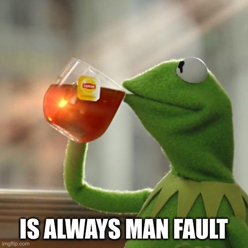 Kermit frog tea | IS ALWAYS MAN FAULT | image tagged in kermit frog tea | made w/ Imgflip meme maker
