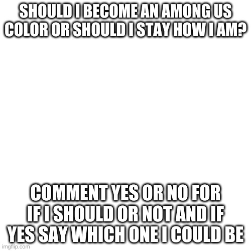 I am thinking about being blue or banana right now | SHOULD I BECOME AN AMONG US COLOR OR SHOULD I STAY HOW I AM? COMMENT YES OR NO FOR IF I SHOULD OR NOT AND IF YES SAY WHICH ONE I COULD BE | image tagged in memes,blank transparent square | made w/ Imgflip meme maker