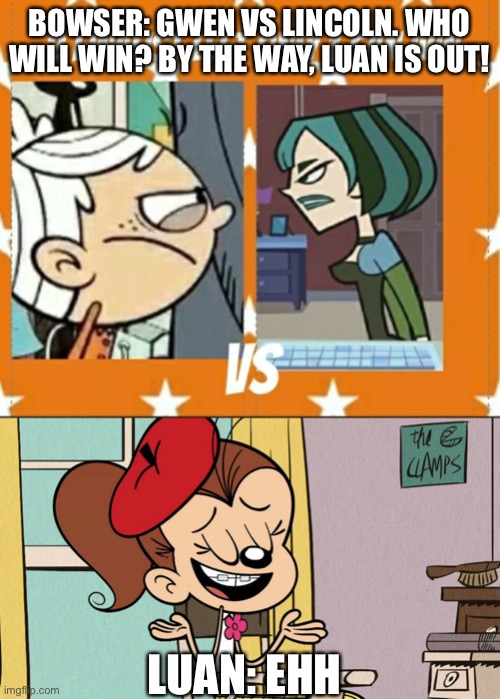 Gwen vs Lincoln | BOWSER: GWEN VS LINCOLN. WHO WILL WIN? BY THE WAY, LUAN IS OUT! LUAN: EHH | image tagged in the loud house,total drama | made w/ Imgflip meme maker