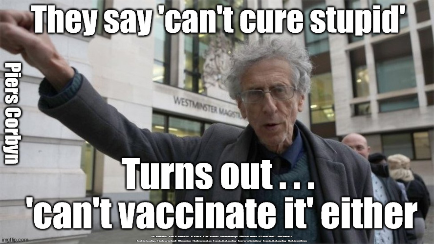 Can't vaccinate stupid | They say 'can't cure stupid'; Piers Corbyn; Turns out . . . 
'can't vaccinate it' either; #Starmerout #GetStarmerOut #Labour #JonLansman #wearecorbyn #KeirStarmer #DianeAbbott #McDonnell #cultofcorbyn #labourisdead #Momentum #labourracism #socialistsunday #nevervotelabour #socialistanyday #Antisemitism | image tagged in piers corbyn,anti vax vaxxer vaccine,corona virus covid 19 | made w/ Imgflip meme maker