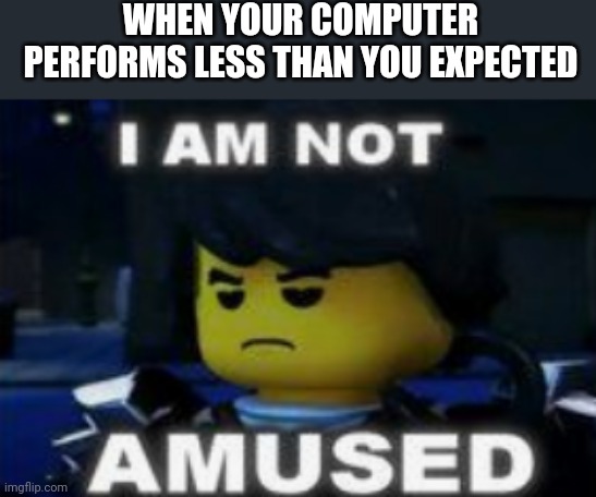 I am not amused | WHEN YOUR COMPUTER PERFORMS LESS THAN YOU EXPECTED | image tagged in i am not amused,ninjago | made w/ Imgflip meme maker