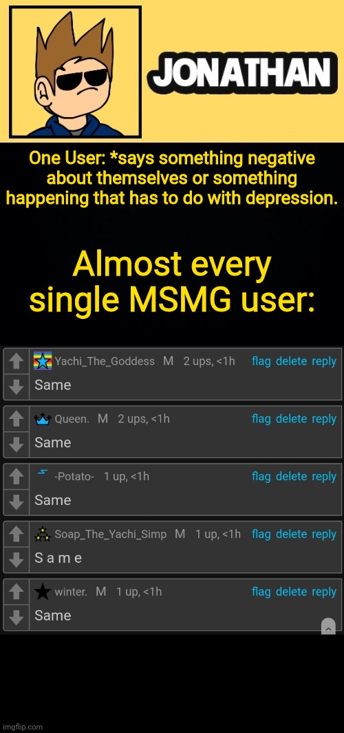 One User: *says something negative about themselves or something happening that has to do with depression. Almost every single MSMG user: | image tagged in jona tom han | made w/ Imgflip meme maker