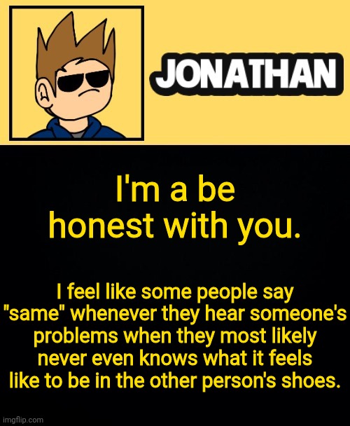 I'm a be honest with you. I feel like some people say "same" whenever they hear someone's problems when they most likely never even knows what it feels like to be in the other person's shoes. | image tagged in jona tom han | made w/ Imgflip meme maker