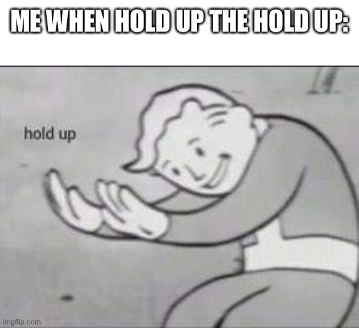 Hold up!!1!1! | ME WHEN HOLD UP THE HOLD UP: | image tagged in fallout hold up | made w/ Imgflip meme maker