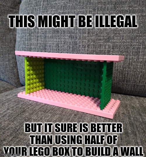 All this time! | THIS MIGHT BE ILLEGAL; BUT IT SURE IS BETTER THAN USING HALF OF YOUR LEGO BOX TO BUILD A WALL | image tagged in legos | made w/ Imgflip meme maker