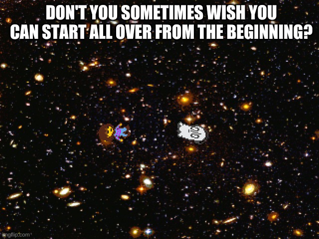 welp | DON'T YOU SOMETIMES WISH YOU CAN START ALL OVER FROM THE BEGINNING? | image tagged in existential crisis | made w/ Imgflip meme maker