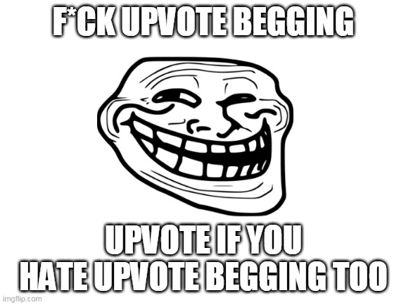Blank White Template | F*CK UPVOTE BEGGING; UPVOTE IF YOU HATE UPVOTE BEGGING TOO | image tagged in blank white template,troll,trollface | made w/ Imgflip meme maker