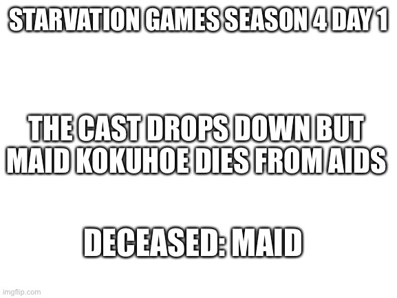 Rip | STARVATION GAMES SEASON 4 DAY 1; THE CAST DROPS DOWN BUT MAID KOKUHOE DIES FROM AIDS; DECEASED: MAID | image tagged in blank white template | made w/ Imgflip meme maker