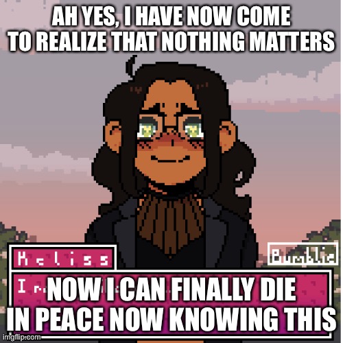 all thanks to a friend who told me that they would rather see me dead. | AH YES, I HAVE NOW COME TO REALIZE THAT NOTHING MATTERS; NOW I CAN FINALLY DIE IN PEACE NOW KNOWING THIS | image tagged in when the,this sounds so stupid,bru,nvm | made w/ Imgflip meme maker