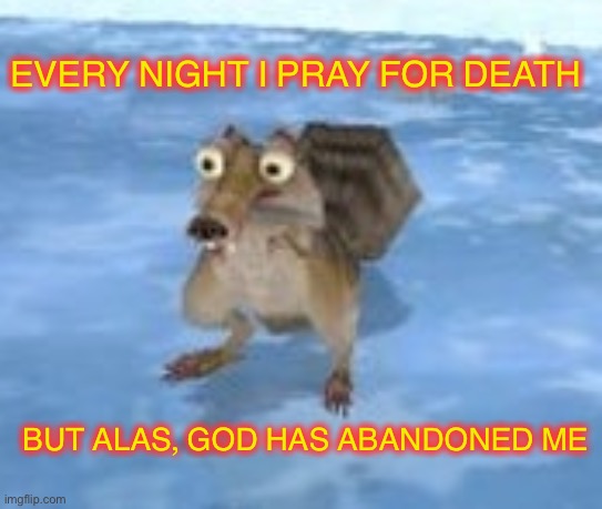 Silly Rat |  EVERY NIGHT I PRAY FOR DEATH; BUT ALAS, GOD HAS ABANDONED ME | image tagged in scrat,ice age,dark humor,shitpost | made w/ Imgflip meme maker