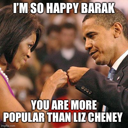 Michelle and Barak Obama fist bump | I’M SO HAPPY BARAK YOU ARE MORE POPULAR THAN LIZ CHENEY | image tagged in michelle and barak obama fist bump | made w/ Imgflip meme maker