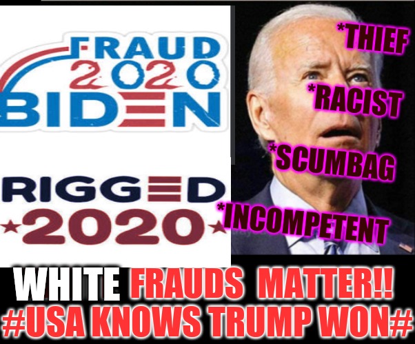 Scum's Nation Under FRAUD |  *THIEF
 
*RACIST
 
*SCUMBAG
 
*INCOMPETENT; WHITE  FRAUDS  MATTER!!
#USA KNOWS TRUMP WON#; WHITE | image tagged in election fraud,voter fraud,scumbag america,the secret ingredient is crime,trump meme,cnn very fake news | made w/ Imgflip meme maker