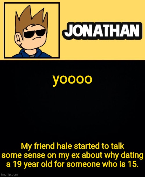 Spoiler alert: My ex left that chat soon after | yoooo; My friend hale started to talk some sense on my ex about why dating a 19 year old for someone who is 15. | image tagged in jona tom han | made w/ Imgflip meme maker