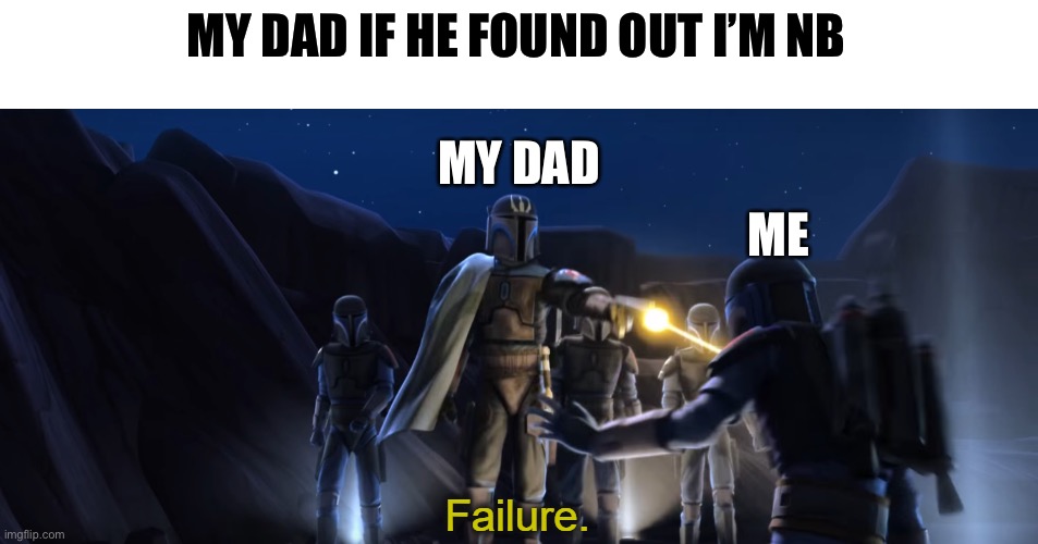 He would be disappointed to say the least | MY DAD IF HE FOUND OUT I’M NB; MY DAD; ME | image tagged in failure,lgbtq,non binary | made w/ Imgflip meme maker