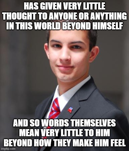 Just Ask Him To Define "Socialism"... If He Even Realizes That He's Not The Authoritarian Dictator Of What Words Mean | HAS GIVEN VERY LITTLE THOUGHT TO ANYONE OR ANYTHING IN THIS WORLD BEYOND HIMSELF; AND SO WORDS THEMSELVES MEAN VERY LITTLE TO HIM BEYOND HOW THEY MAKE HIM FEEL | image tagged in college conservative,thinking,words mean things,narcissist,dictator,authoritarianism | made w/ Imgflip meme maker