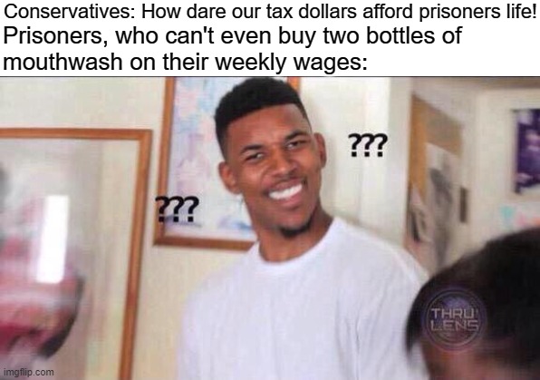 Yeah, prisoners are really living it up in there. #FreeThemAll | Conservatives: How dare our tax dollars afford prisoners life! Prisoners, who can't even buy two bottles of
mouthwash on their weekly wages: | image tagged in black guy confused,prison,prisoners,jail,conservative logic,taxpayer | made w/ Imgflip meme maker