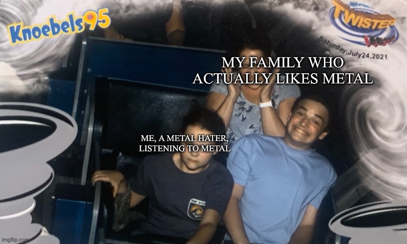 I uploaded and image | MY FAMILY WHO ACTUALLY LIKES METAL; ME, A METAL HATER, LISTENING TO METAL | image tagged in amusement park | made w/ Imgflip meme maker