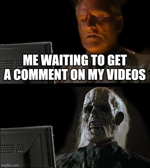 I'll Just Wait Here Meme | ME WAITING TO GET A COMMENT ON MY VIDEOS | image tagged in memes,i'll just wait here | made w/ Imgflip meme maker