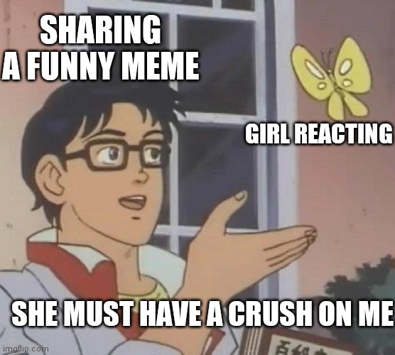 Is This A Pigeon | SHARING A FUNNY MEME; GIRL REACTING; SHE MUST HAVE A CRUSH ON ME | image tagged in memes,is this a pigeon | made w/ Imgflip meme maker