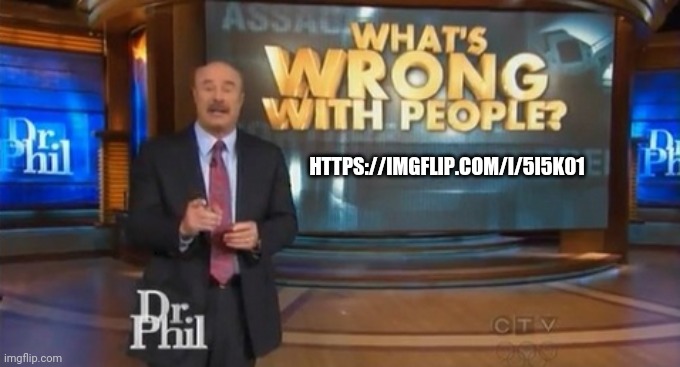Dr. Phil What's wrong with people | HTTPS://IMGFLIP.COM/I/5I5K01 | image tagged in dr phil what's wrong with people | made w/ Imgflip meme maker