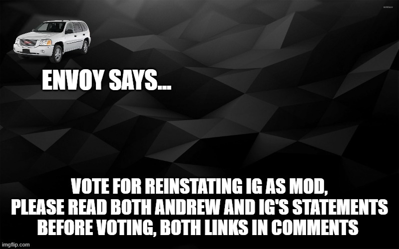 Envoy Says... | VOTE FOR REINSTATING IG AS MOD, PLEASE READ BOTH ANDREW AND IG'S STATEMENTS BEFORE VOTING, BOTH LINKS IN COMMENTS | image tagged in envoy says | made w/ Imgflip meme maker