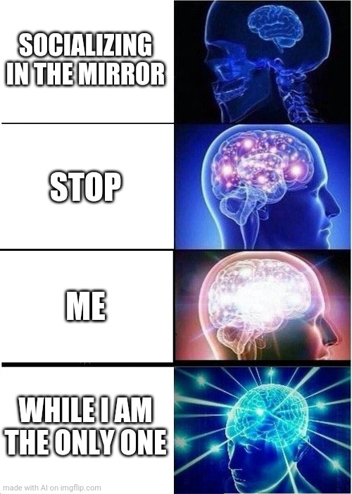 Expanding Brain Meme | SOCIALIZING IN THE MIRROR; STOP; ME; WHILE I AM THE ONLY ONE | image tagged in memes,expanding brain | made w/ Imgflip meme maker