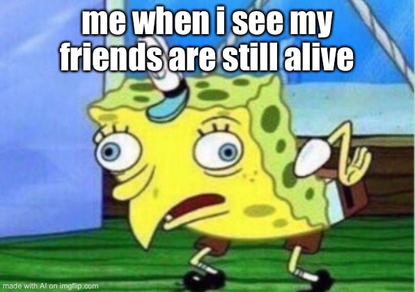 Mocking Spongebob | me when i see my friends are still alive | image tagged in memes,mocking spongebob | made w/ Imgflip meme maker