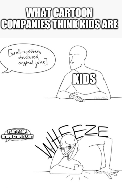 Wheeze | WHAT CARTOON COMPANIES THINK KIDS ARE; KIDS; FART, POOP, OTHER STUPID SHIT | image tagged in wheeze | made w/ Imgflip meme maker