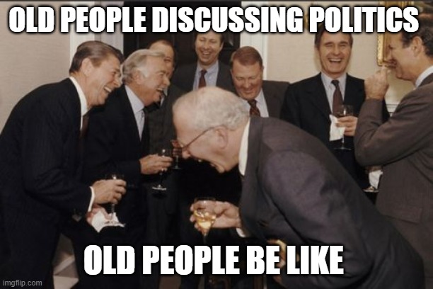 Laughing Men In Suits | OLD PEOPLE DISCUSSING POLITICS; OLD PEOPLE BE LIKE | image tagged in memes,laughing men in suits | made w/ Imgflip meme maker