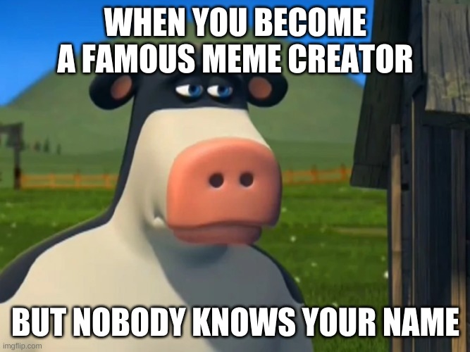 Nobody knows your name | WHEN YOU BECOME A FAMOUS MEME CREATOR; BUT NOBODY KNOWS YOUR NAME | image tagged in depressed otis,memes,sad,famous,name,funny | made w/ Imgflip meme maker