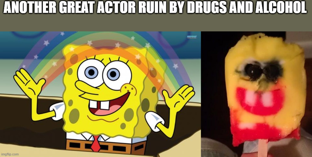 ANOTHER GREAT ACTOR RUIN BY DRUGS AND ALCOHOL | image tagged in spongbob,cursed spongebob popsicle | made w/ Imgflip meme maker