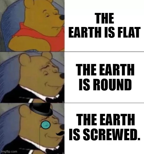 Fancy pooh | THE EARTH IS FLAT; THE EARTH IS ROUND; THE EARTH IS SCREWED. | image tagged in fancy pooh | made w/ Imgflip meme maker