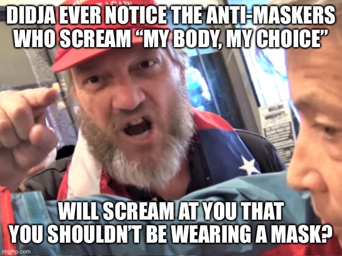 We’re heading back to mask mandates specifically because of these idiots | DIDJA EVER NOTICE THE ANTI-MASKERS WHO SCREAM “MY BODY, MY CHOICE”; WILL SCREAM AT YOU THAT YOU SHOULDN’T BE WEARING A MASK? | image tagged in angry trump supporter,covid-19,covidiots | made w/ Imgflip meme maker