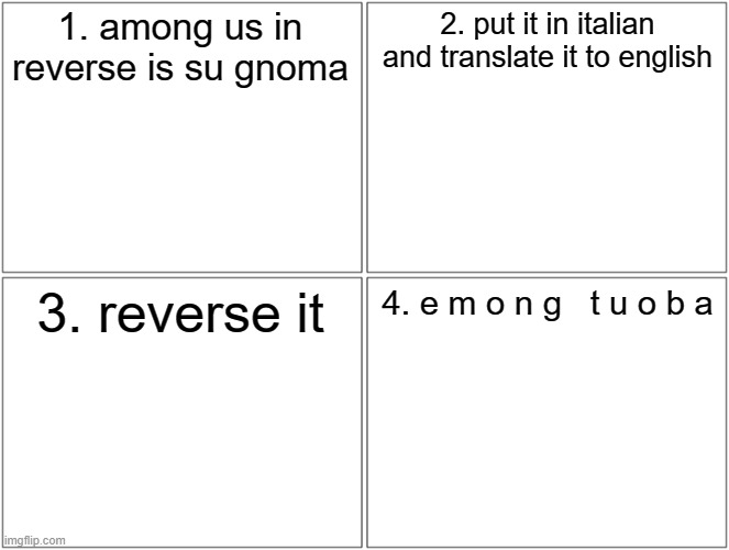 Blank Comic Panel 2x2 Meme | 1. among us in reverse is su gnoma 2. put it in italian and translate it to english 3. reverse it 4. e m o n g   t u o b a | image tagged in memes,blank comic panel 2x2 | made w/ Imgflip meme maker