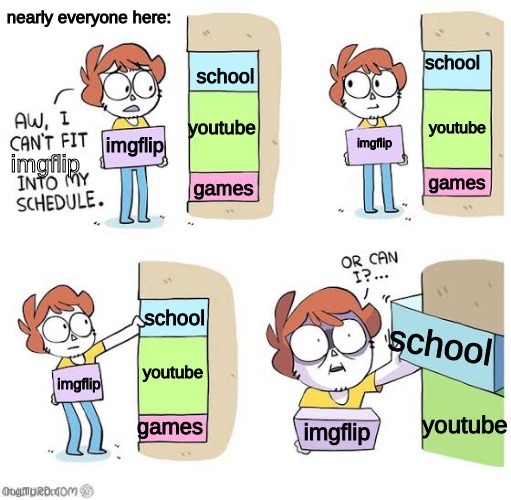 Imgflip In A Nutshell | nearly everyone here:; school; school; youtube; youtube; imgflip; imgflip; imgflip; games; games; school; school; youtube; imgflip; youtube; games; imgflip | image tagged in schedule meme | made w/ Imgflip meme maker