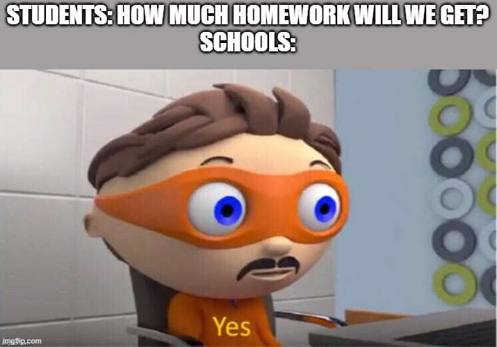 too much homework | STUDENTS: HOW MUCH HOMEWORK WILL WE GET?
SCHOOLS: | image tagged in protegent yes | made w/ Imgflip meme maker