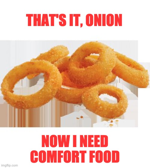 Mmm Onion Rings | THAT'S IT, ONION NOW I NEED COMFORT FOOD | image tagged in mmm onion rings | made w/ Imgflip meme maker