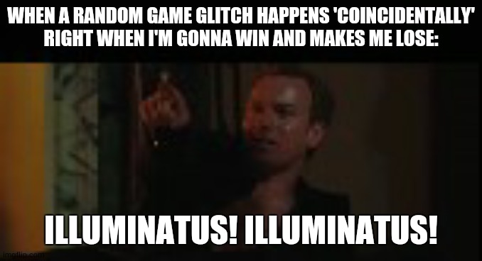 illuminatus! | WHEN A RANDOM GAME GLITCH HAPPENS 'COINCIDENTALLY' RIGHT WHEN I'M GONNA WIN AND MAKES ME LOSE:; ILLUMINATUS! ILLUMINATUS! | image tagged in illuminatus | made w/ Imgflip meme maker